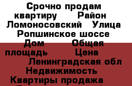 Срочно продам квартиру!!! › Район ­ Ломоносовский › Улица ­ Ропшинское шоссе › Дом ­ 86 › Общая площадь ­ 34 › Цена ­ 1 500 000 - Ленинградская обл. Недвижимость » Квартиры продажа   . Ленинградская обл.